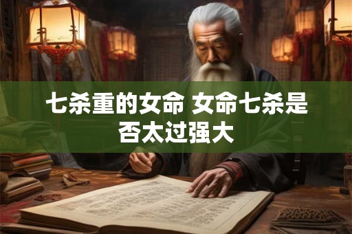 七杀重的女命 女命七杀是否太过强大