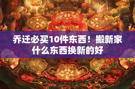乔迁必买10件东西！搬新家什么东西换新的好