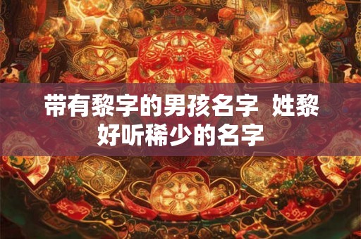 带有黎字的男孩名字  姓黎好听稀少的名字