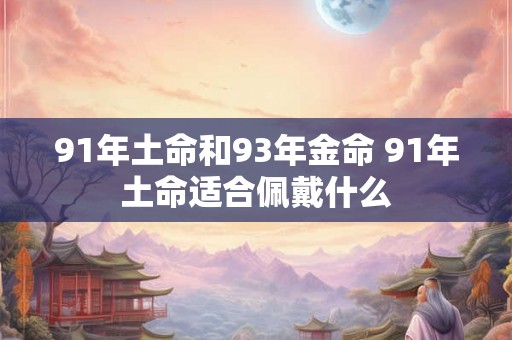 91年土命和93年金命 91年土命适合佩戴什么 91年土命和93年金命 91年土命适合佩戴什么