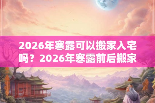 2026年寒露可以搬家入宅吗？2026年寒露前后搬家吉日