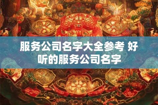 服务公司名字大全参考 好听的服务公司名字 服务公司名字大全参考 好听的服务公司名字