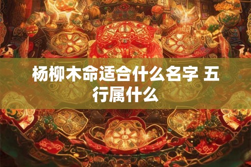 杨柳木命适合什么名字 五行属什么 杨柳木命适合什么名字 五行属什么