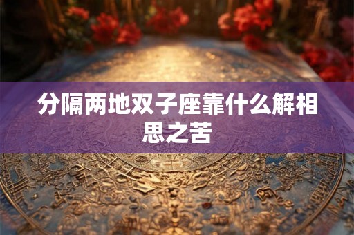 分隔两地双子座靠什么解相思之苦 分隔两地双子座靠什么解相思之苦