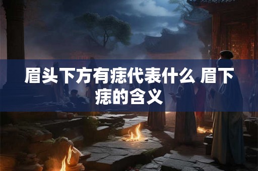 眉头下方有痣代表什么 眉下痣的含义 眉头下方有痣代表什么 眉下痣的含义