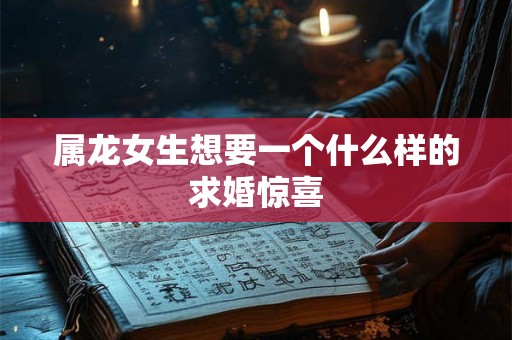 属龙女生想要一个什么样的求婚惊喜