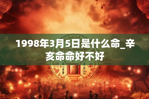 1998年3月5日是什么命_辛亥命命好不好 1998年3月5日是什么命_辛亥命命好不好