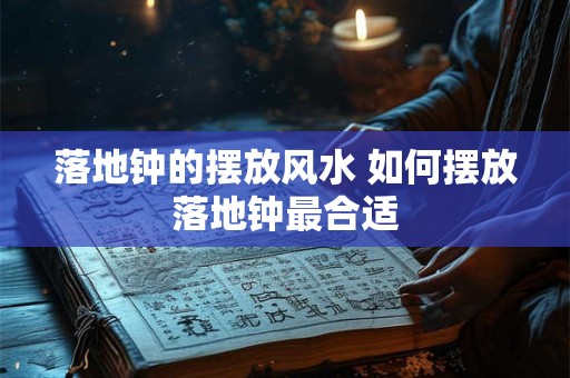 落地钟的摆放风水 如何摆放落地钟最合适