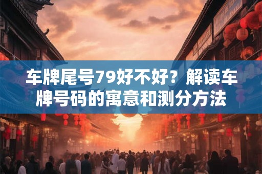 车牌尾号79好不好？解读车牌号码的寓意和测分方法