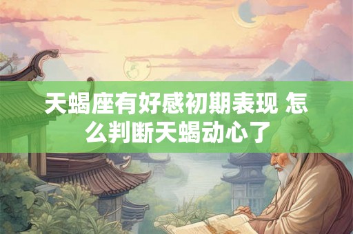 天蝎座有好感初期表现 怎么判断天蝎动心了 天蝎座有好感初期表现 怎么判断天蝎动心了