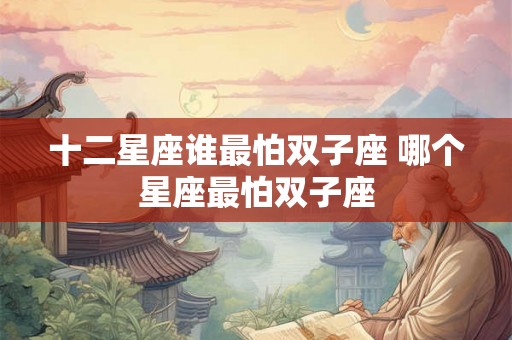 十二星座谁最怕双子座 哪个星座最怕双子座