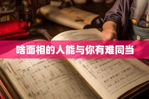 啥面相的人能与你有难同当 啥面相的人能与你有难同当