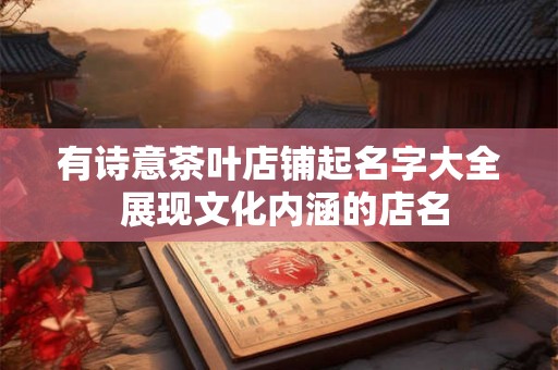 有诗意茶叶店铺起名字大全 展现文化内涵的店名