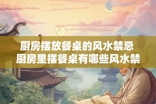 厨房摆放餐桌的风水禁忌 厨房里摆餐桌有哪些风水禁忌 厨房摆放餐桌的风水禁忌 厨房里摆餐桌有哪些风水禁忌