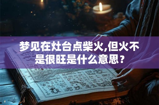 梦见在灶台点柴火,但火不是很旺是什么意思？