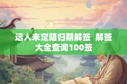 远人未定阻归期解签 解签大全查询100签 远人未定阻归期解签 解签大全查询100签