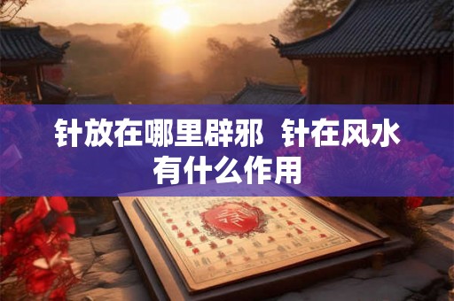 针放在哪里辟邪  针在风水有什么作用