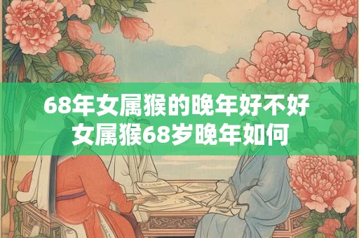 68年女属猴的晚年好不好 女属猴68岁晚年如何
