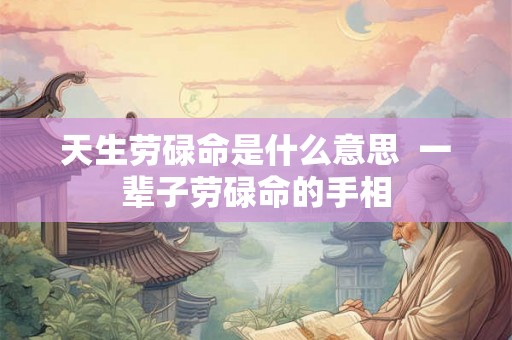 天生劳碌命是什么意思  一辈子劳碌命的手相