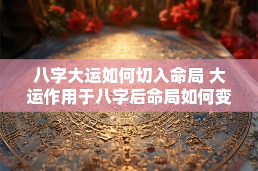 八字大运如何切入命局 大运作用于八字后命局如何变化