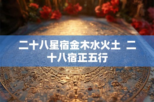 二十八星宿金木水火土 二十八宿正五行 二十八星宿金木水火土 二十八宿正五行