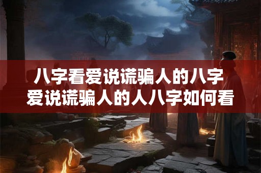 八字看爱说谎骗人的八字 爱说谎骗人的人八字如何看