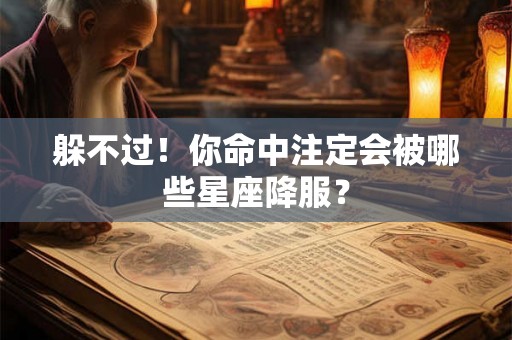 躲不过！你命中注定会被哪些星座降服？
