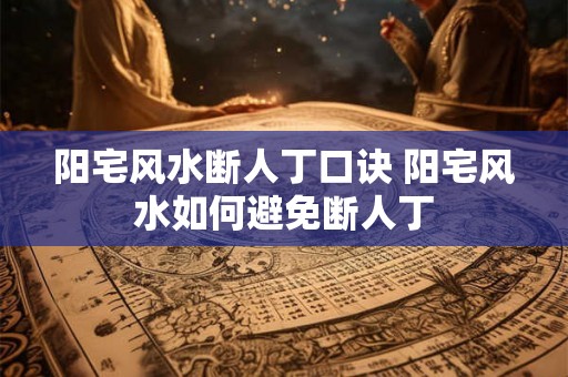 阳宅风水断人丁口诀 阳宅风水如何避免断人丁 阳宅风水断人丁口诀 阳宅风水如何避免断人丁