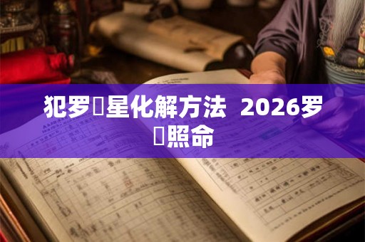 犯罗睺星化解方法 2026罗睺照命 犯罗睺星化解方法 2026罗睺照命