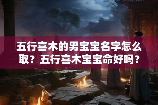 五行喜木的男宝宝名字怎么取?五行喜木宝宝命好吗? 五行喜木的男宝宝名字怎么取?五行喜木宝宝命好吗?