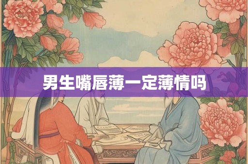 男生嘴唇薄一定薄情吗