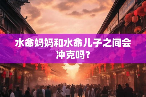 水命妈妈和水命儿子之间会冲克吗？