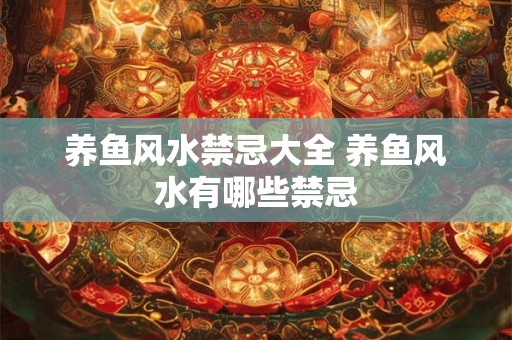 养鱼风水禁忌大全 养鱼风水有哪些禁忌