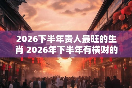 2026下半年贵人最旺的生肖 2026年下半年有横财的生肖