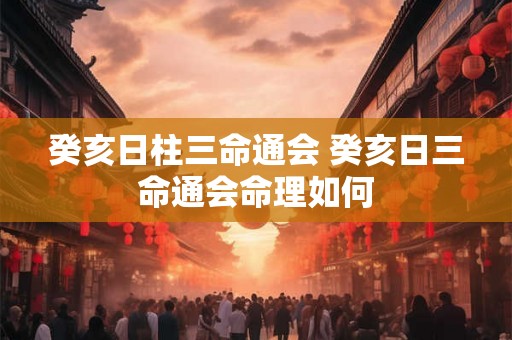 癸亥日柱三命通会 癸亥日三命通会命理如何