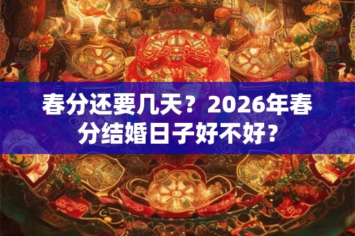 春分还要几天？2026年春分结婚日子好不好？