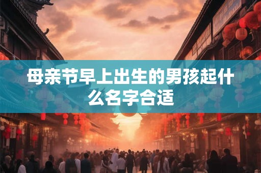 母亲节早上出生的男孩起什么名字合适