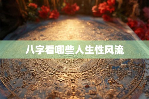 八字看哪些人生性风流