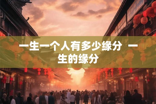 一生一个人有多少缘分 一生的缘分 一生一个人有多少缘分 一生的缘分