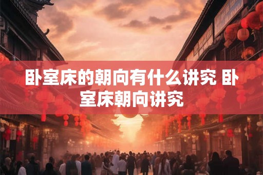 卧室床的朝向有什么讲究 卧室床朝向讲究 卧室床的朝向有什么讲究 卧室床朝向讲究