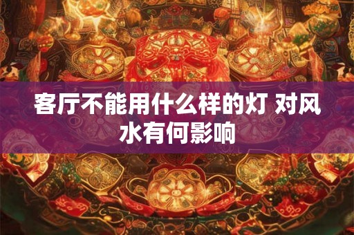 客厅不能用什么样的灯 对风水有何影响