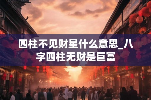 四柱不见财星什么意思_八字四柱无财是巨富