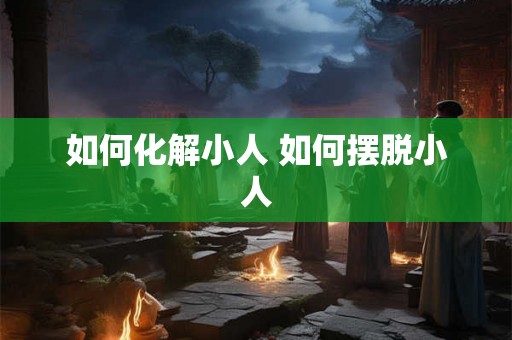 如何化解小人 如何摆脱小人