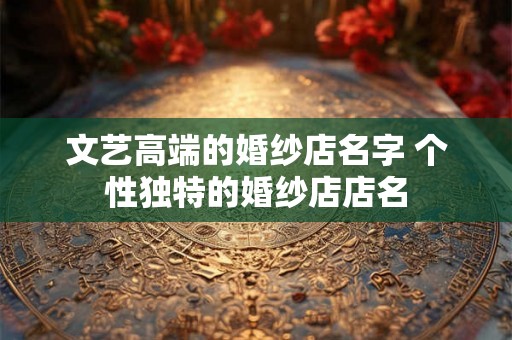 文艺高端的婚纱店名字 个性独特的婚纱店店名