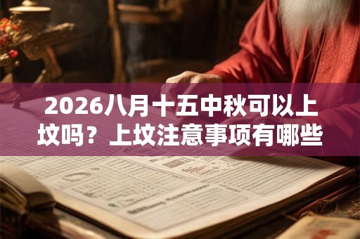 2026八月十五中秋可以上坟吗？上坟注意事项有哪些？