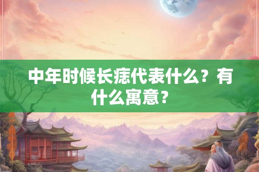 中年时候长痣代表什么?有什么寓意? 中年时候长痣代表什么?有什么寓意?