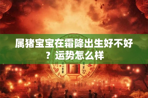属猪宝宝在霜降出生好不好？运势怎么样