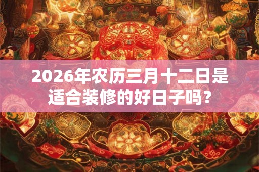 2026年农历三月十二日是适合装修的好日子吗？