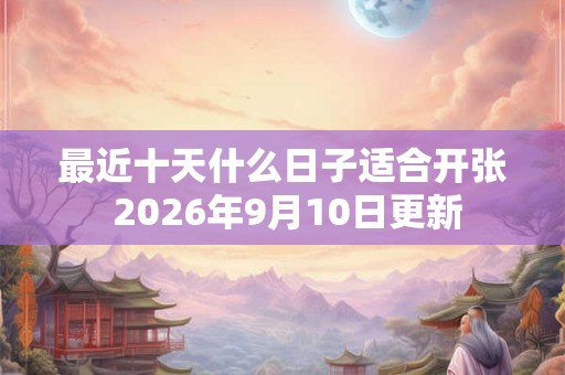 最近十天什么日子适合开张 2026年9月10日更新