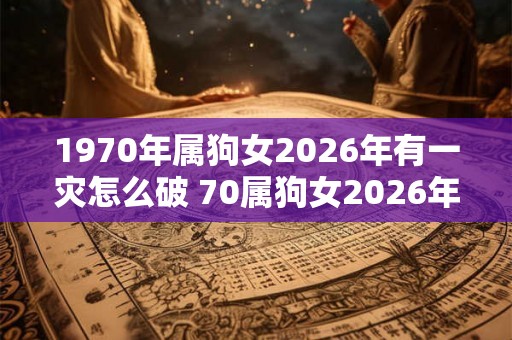 1970年属狗女2026年有一灾怎么破 70属狗女2026年有哪些灾难 1970年属狗女2026年有一灾怎么破 70属狗女2026年有哪些灾难